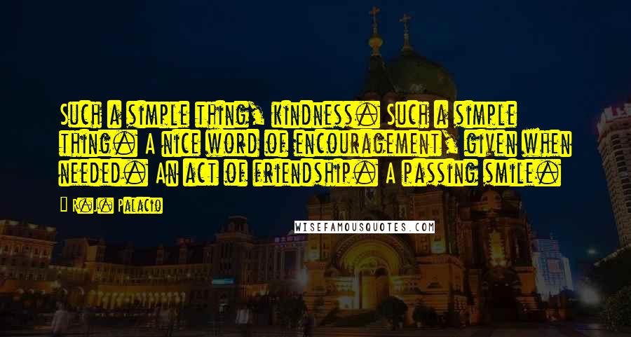 R.J. Palacio Quotes: Such a simple thing, kindness. Such a simple thing. A nice word of encouragement, given when needed. An act of friendship. A passing smile.