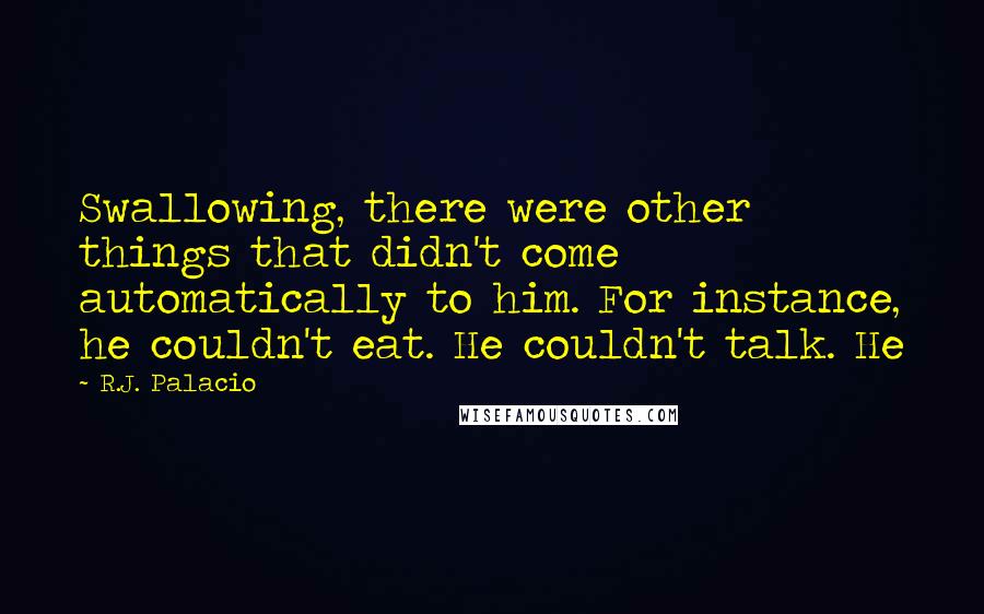 R.J. Palacio Quotes: Swallowing, there were other things that didn't come automatically to him. For instance, he couldn't eat. He couldn't talk. He