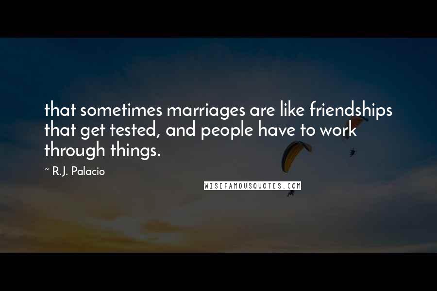 R.J. Palacio Quotes: that sometimes marriages are like friendships that get tested, and people have to work through things.