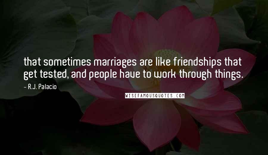 R.J. Palacio Quotes: that sometimes marriages are like friendships that get tested, and people have to work through things.