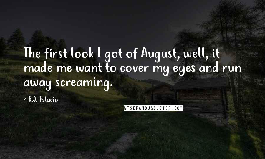 R.J. Palacio Quotes: The first look I got of August, well, it made me want to cover my eyes and run away screaming.