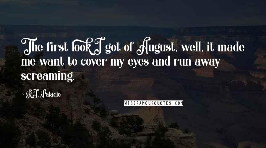 R.J. Palacio Quotes: The first look I got of August, well, it made me want to cover my eyes and run away screaming.