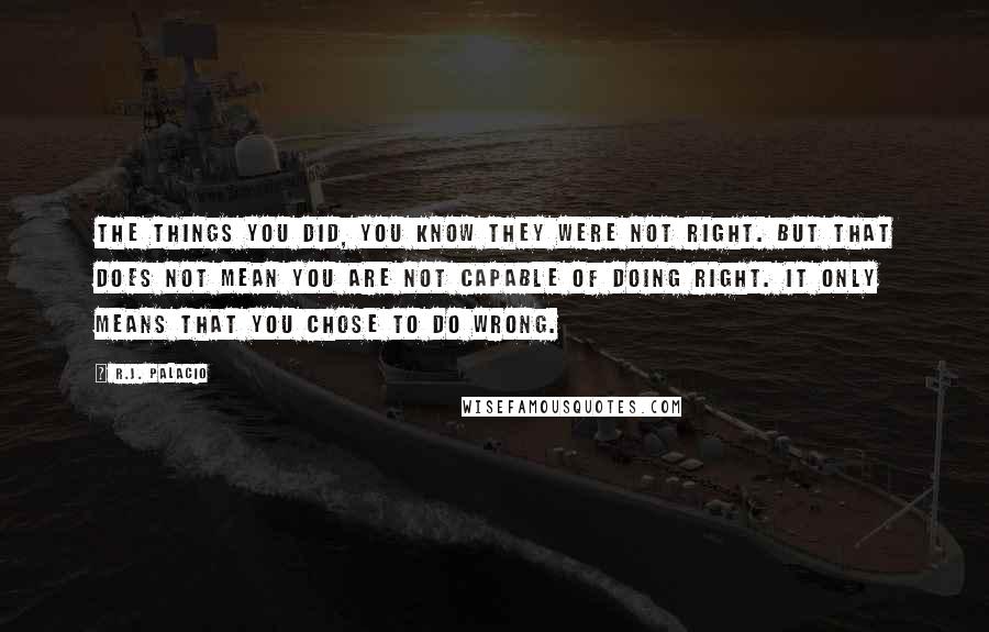 R.J. Palacio Quotes: The things you did, you know they were not right. But that does not mean you are not capable of doing right. It only means that you chose to do wrong.