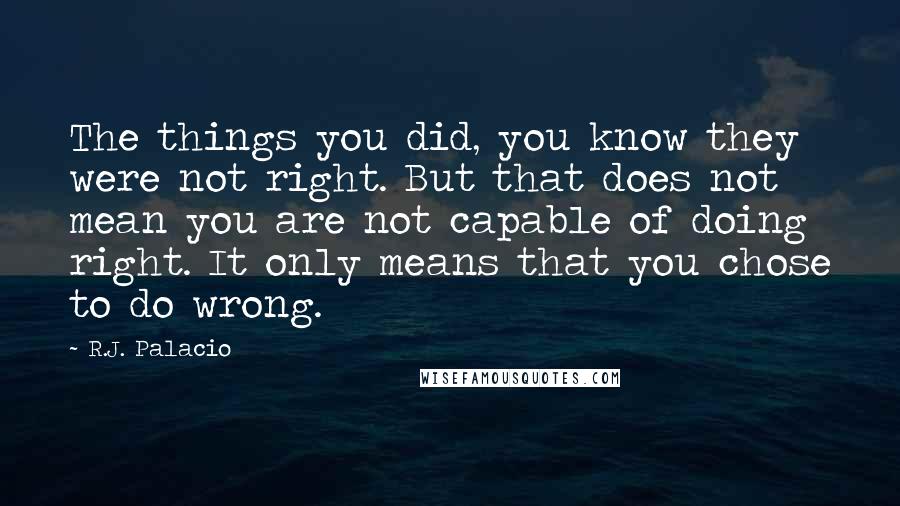 R.J. Palacio Quotes: The things you did, you know they were not right. But that does not mean you are not capable of doing right. It only means that you chose to do wrong.