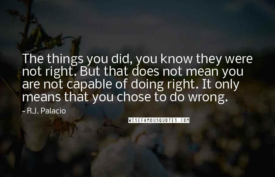 R.J. Palacio Quotes: The things you did, you know they were not right. But that does not mean you are not capable of doing right. It only means that you chose to do wrong.