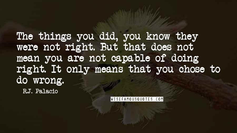 R.J. Palacio Quotes: The things you did, you know they were not right. But that does not mean you are not capable of doing right. It only means that you chose to do wrong.