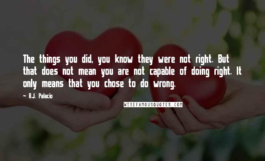 R.J. Palacio Quotes: The things you did, you know they were not right. But that does not mean you are not capable of doing right. It only means that you chose to do wrong.