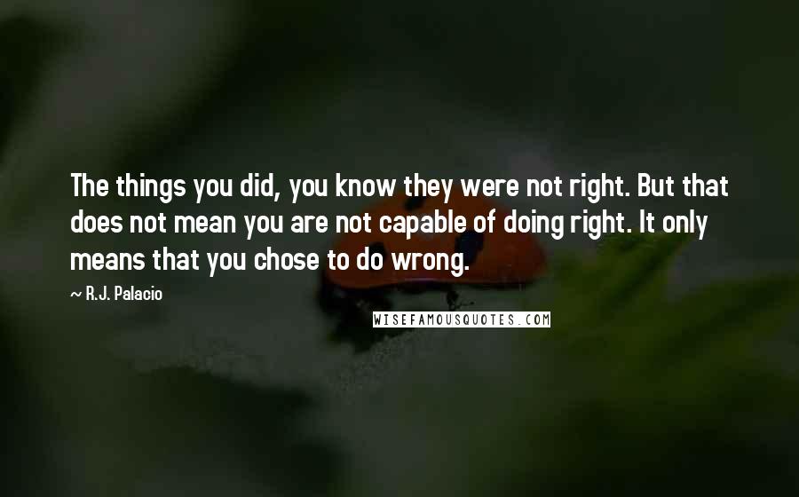 R.J. Palacio Quotes: The things you did, you know they were not right. But that does not mean you are not capable of doing right. It only means that you chose to do wrong.