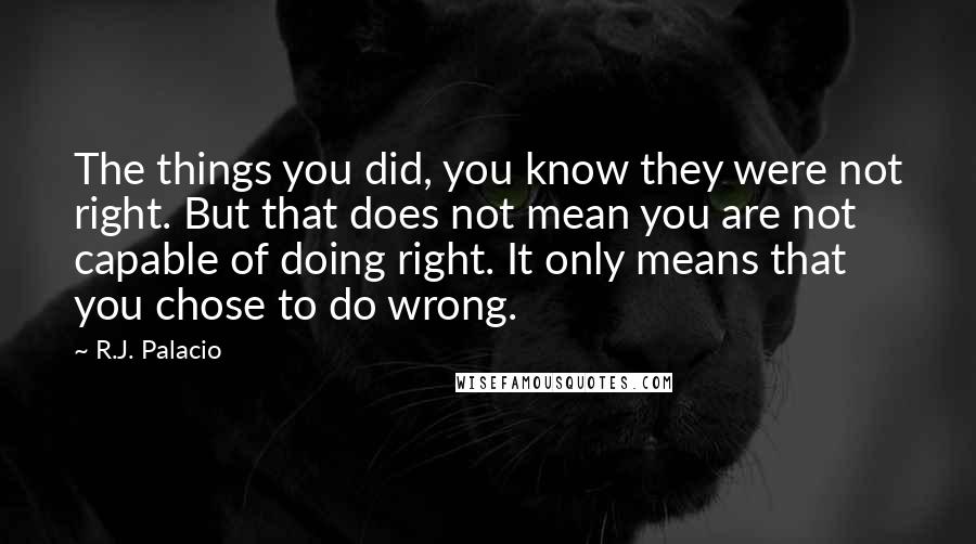 R.J. Palacio Quotes: The things you did, you know they were not right. But that does not mean you are not capable of doing right. It only means that you chose to do wrong.