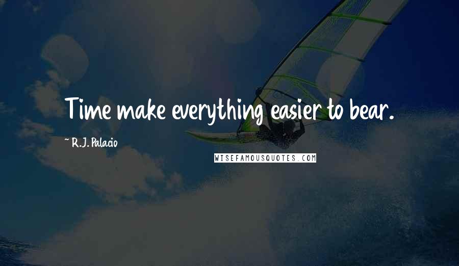 R.J. Palacio Quotes: Time make everything easier to bear.