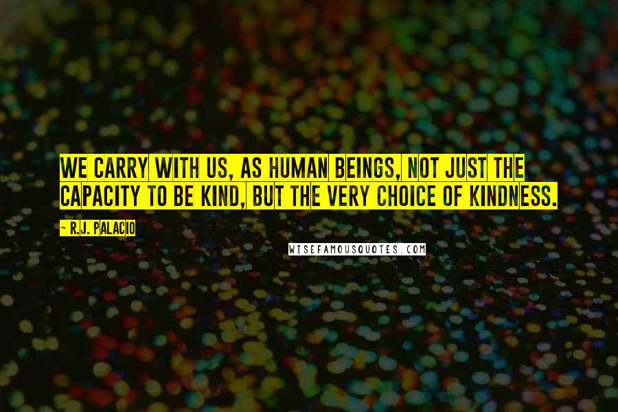 R.J. Palacio Quotes: We carry with us, as human beings, not just the capacity to be kind, but the very choice of kindness.