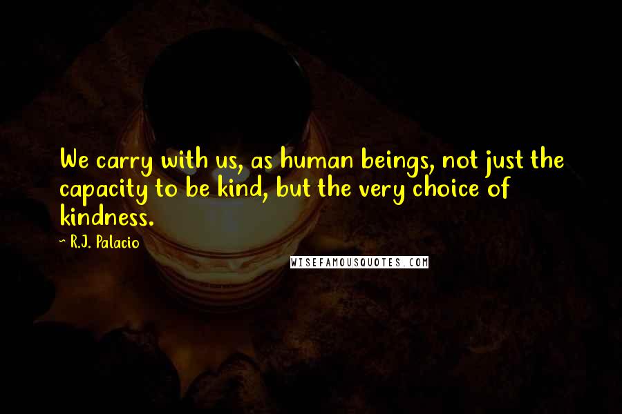 R.J. Palacio Quotes: We carry with us, as human beings, not just the capacity to be kind, but the very choice of kindness.