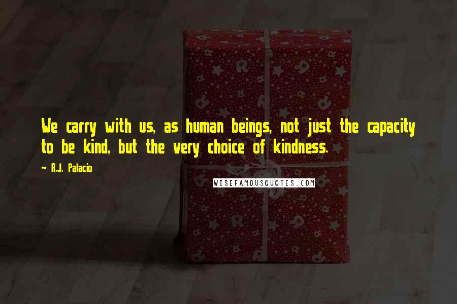 R.J. Palacio Quotes: We carry with us, as human beings, not just the capacity to be kind, but the very choice of kindness.