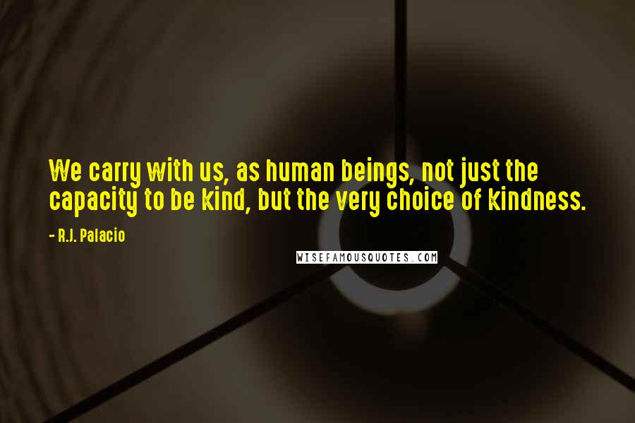 R.J. Palacio Quotes: We carry with us, as human beings, not just the capacity to be kind, but the very choice of kindness.