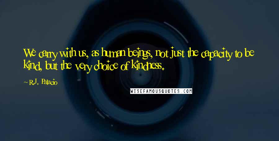 R.J. Palacio Quotes: We carry with us, as human beings, not just the capacity to be kind, but the very choice of kindness.