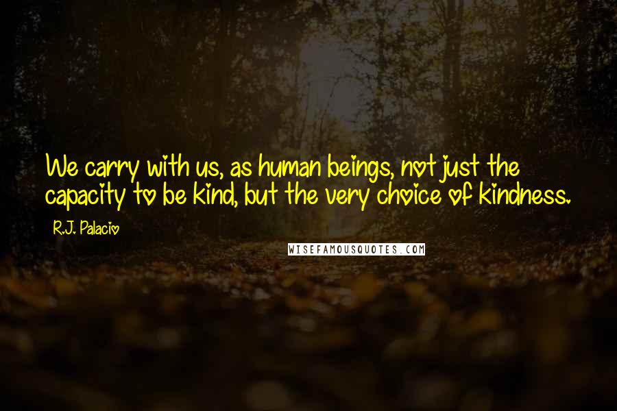 R.J. Palacio Quotes: We carry with us, as human beings, not just the capacity to be kind, but the very choice of kindness.