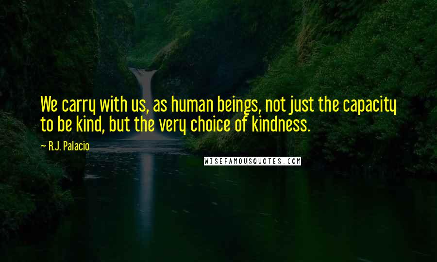 R.J. Palacio Quotes: We carry with us, as human beings, not just the capacity to be kind, but the very choice of kindness.