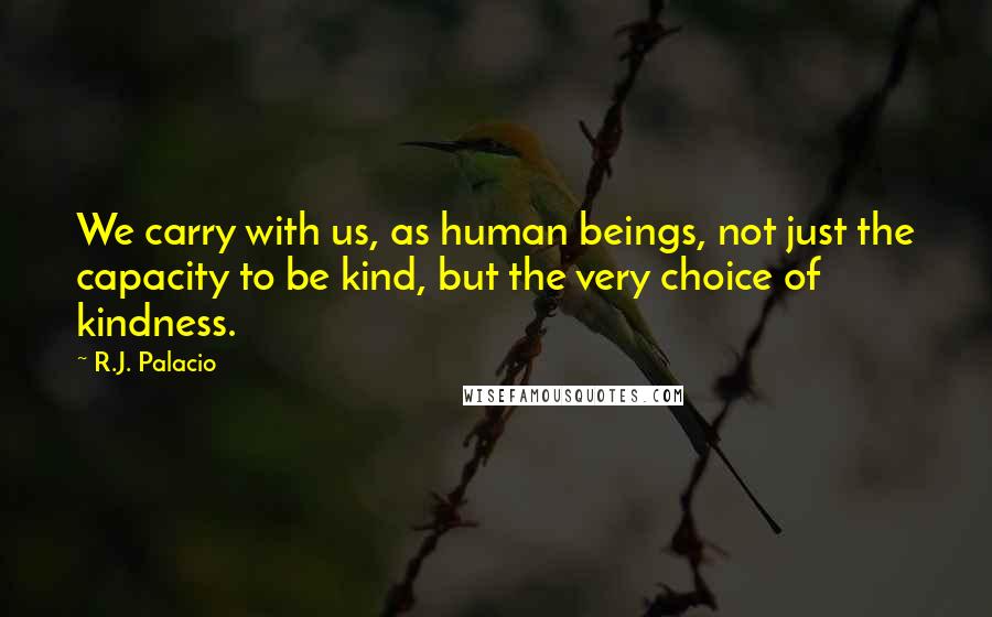 R.J. Palacio Quotes: We carry with us, as human beings, not just the capacity to be kind, but the very choice of kindness.