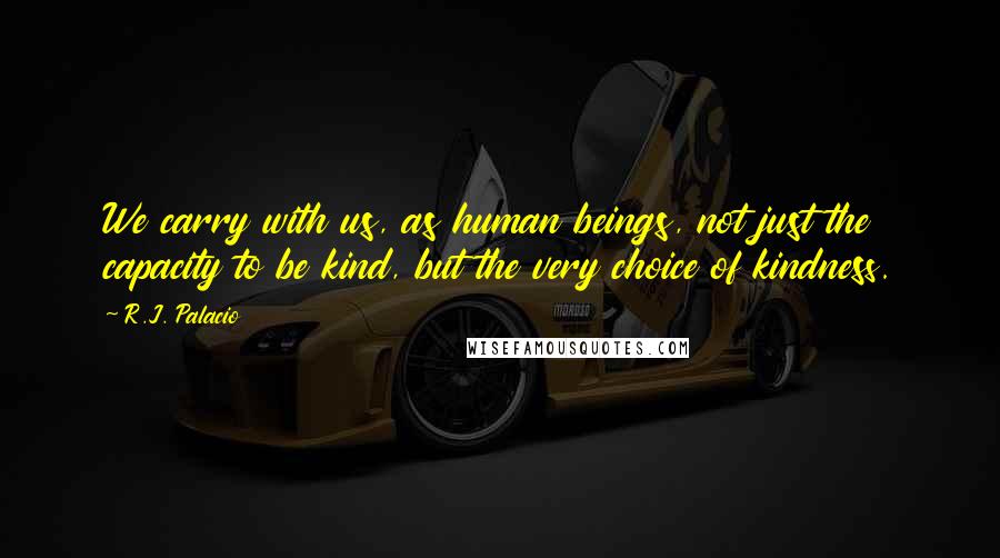 R.J. Palacio Quotes: We carry with us, as human beings, not just the capacity to be kind, but the very choice of kindness.