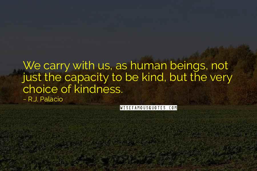 R.J. Palacio Quotes: We carry with us, as human beings, not just the capacity to be kind, but the very choice of kindness.