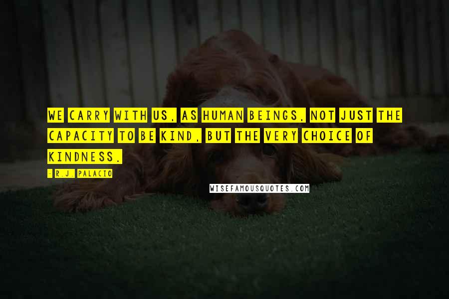 R.J. Palacio Quotes: We carry with us, as human beings, not just the capacity to be kind, but the very choice of kindness.