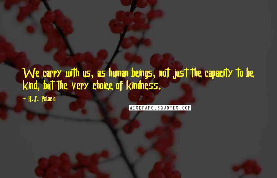 R.J. Palacio Quotes: We carry with us, as human beings, not just the capacity to be kind, but the very choice of kindness.