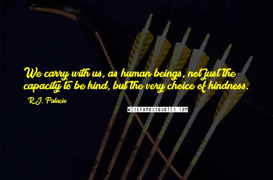 R.J. Palacio Quotes: We carry with us, as human beings, not just the capacity to be kind, but the very choice of kindness.