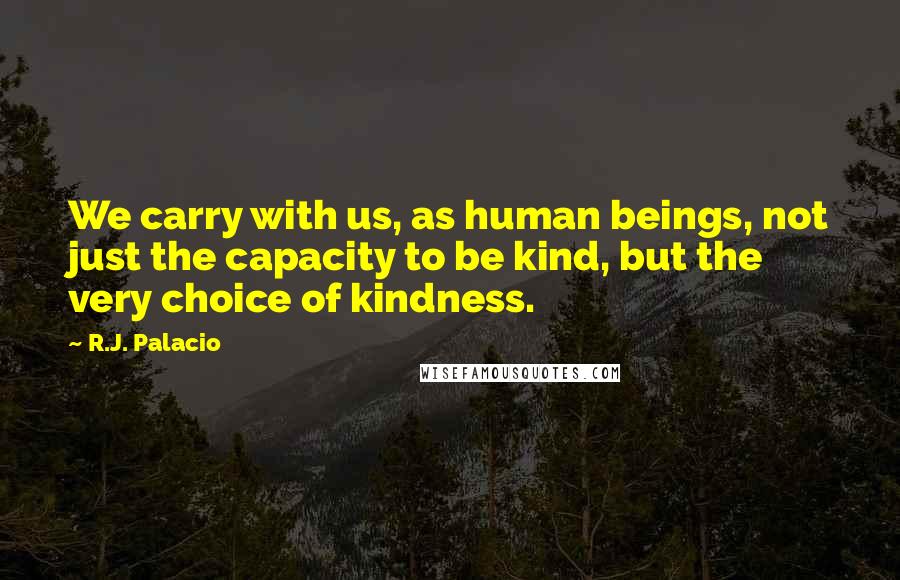 R.J. Palacio Quotes: We carry with us, as human beings, not just the capacity to be kind, but the very choice of kindness.