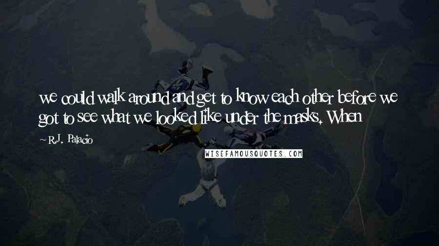 R.J. Palacio Quotes: we could walk around and get to know each other before we got to see what we looked like under the masks. When