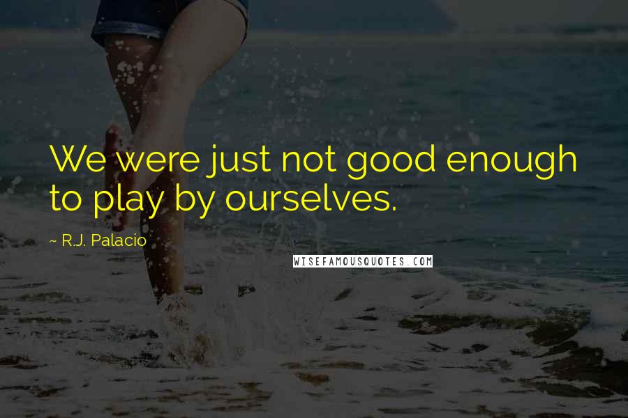 R.J. Palacio Quotes: We were just not good enough to play by ourselves.