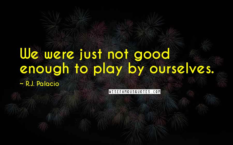 R.J. Palacio Quotes: We were just not good enough to play by ourselves.