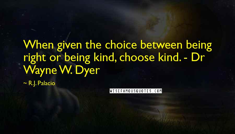 R.J. Palacio Quotes: When given the choice between being right or being kind, choose kind. - Dr Wayne W. Dyer