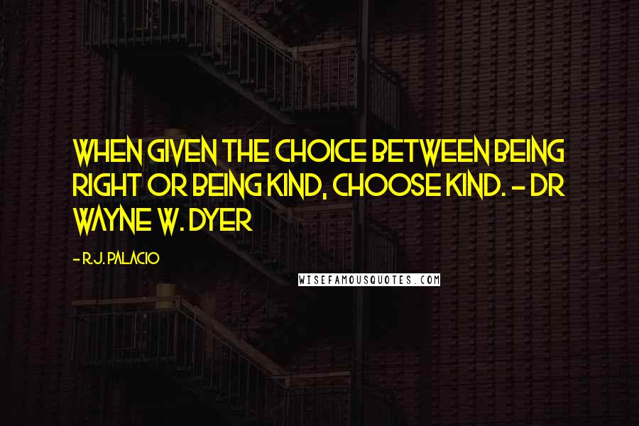 R.J. Palacio Quotes: When given the choice between being right or being kind, choose kind. - Dr Wayne W. Dyer