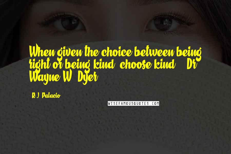 R.J. Palacio Quotes: When given the choice between being right or being kind, choose kind. - Dr Wayne W. Dyer