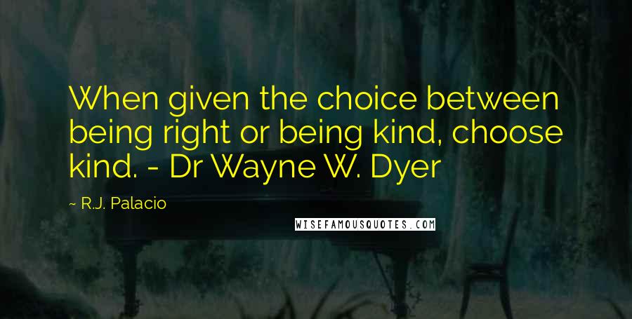 R.J. Palacio Quotes: When given the choice between being right or being kind, choose kind. - Dr Wayne W. Dyer