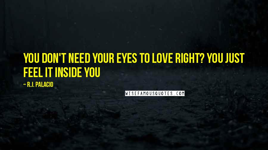 R.J. Palacio Quotes: You don't need your eyes to love right? You just feel it inside you