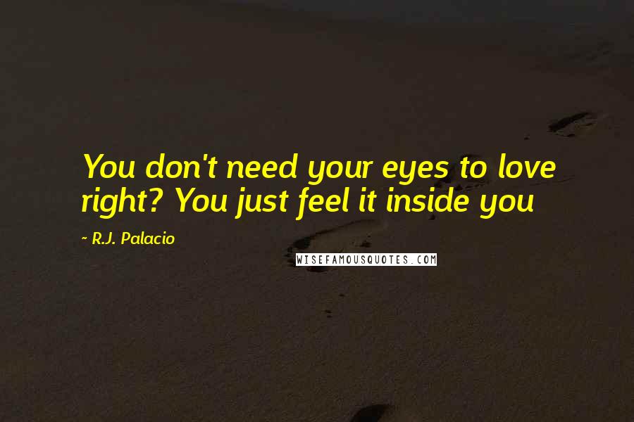 R.J. Palacio Quotes: You don't need your eyes to love right? You just feel it inside you