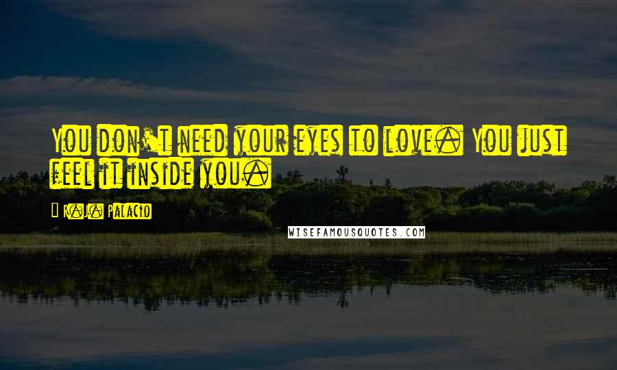 R.J. Palacio Quotes: You don't need your eyes to love. You just feel it inside you.