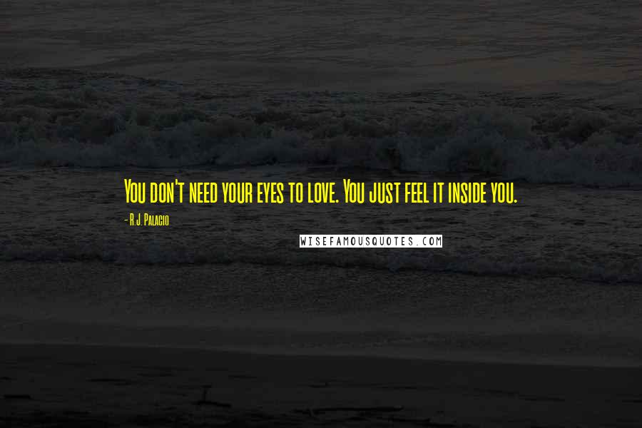 R.J. Palacio Quotes: You don't need your eyes to love. You just feel it inside you.