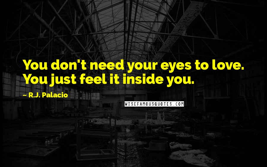 R.J. Palacio Quotes: You don't need your eyes to love. You just feel it inside you.