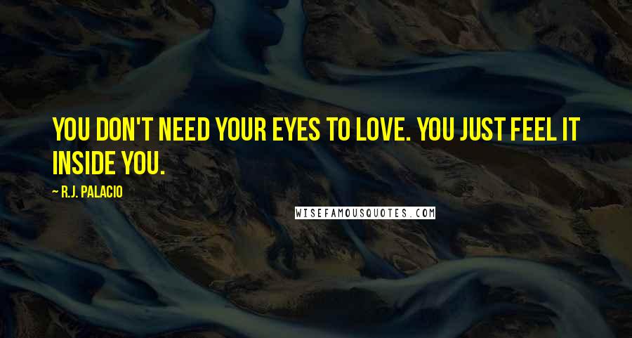 R.J. Palacio Quotes: You don't need your eyes to love. You just feel it inside you.