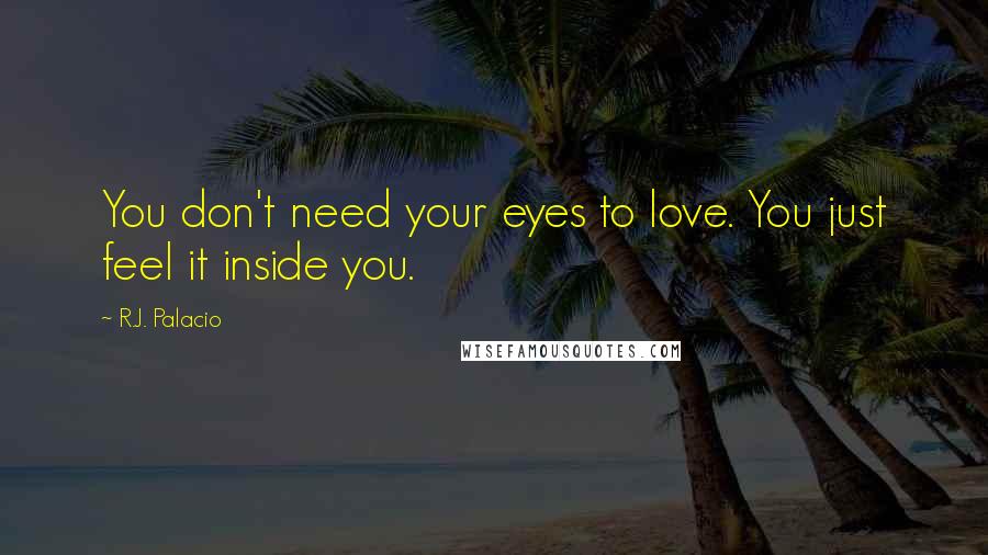 R.J. Palacio Quotes: You don't need your eyes to love. You just feel it inside you.