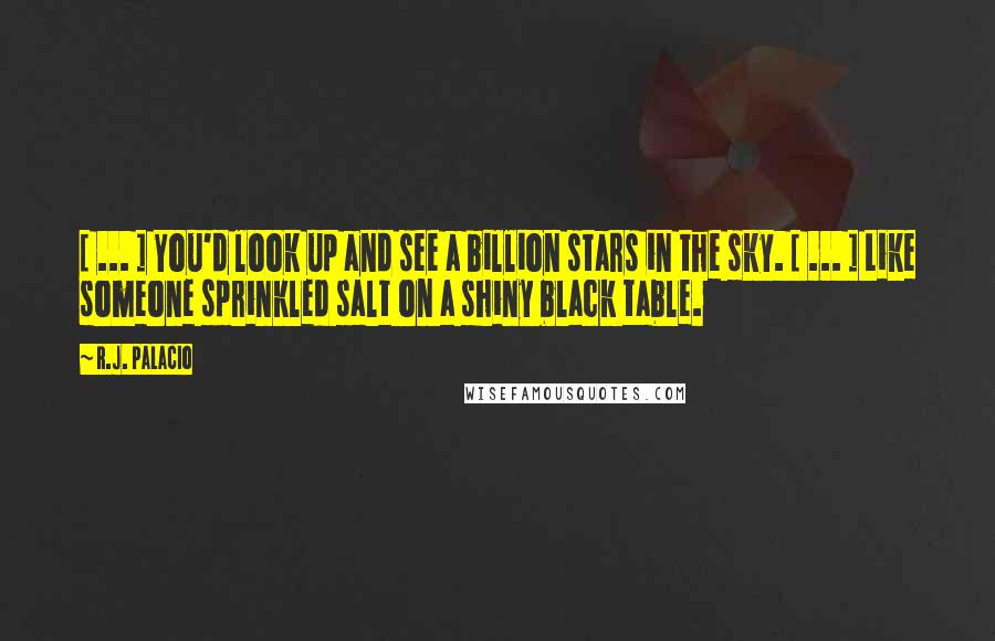 R.J. Palacio Quotes: [ ... ] You'd look up and see a billion stars in the sky. [ ... ] Like someone sprinkled salt on a shiny black table.