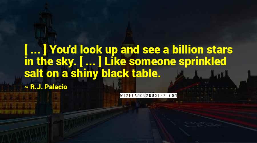 R.J. Palacio Quotes: [ ... ] You'd look up and see a billion stars in the sky. [ ... ] Like someone sprinkled salt on a shiny black table.