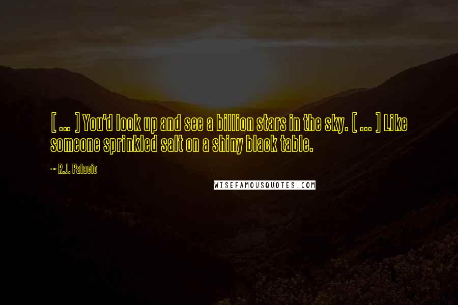 R.J. Palacio Quotes: [ ... ] You'd look up and see a billion stars in the sky. [ ... ] Like someone sprinkled salt on a shiny black table.