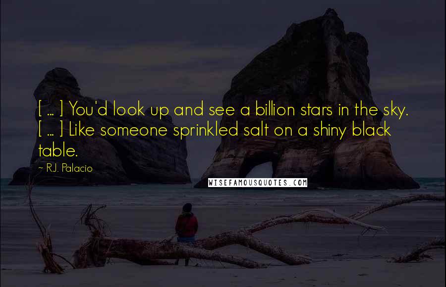 R.J. Palacio Quotes: [ ... ] You'd look up and see a billion stars in the sky. [ ... ] Like someone sprinkled salt on a shiny black table.