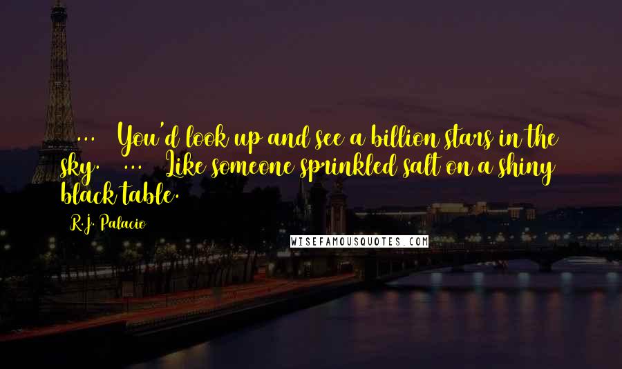 R.J. Palacio Quotes: [ ... ] You'd look up and see a billion stars in the sky. [ ... ] Like someone sprinkled salt on a shiny black table.