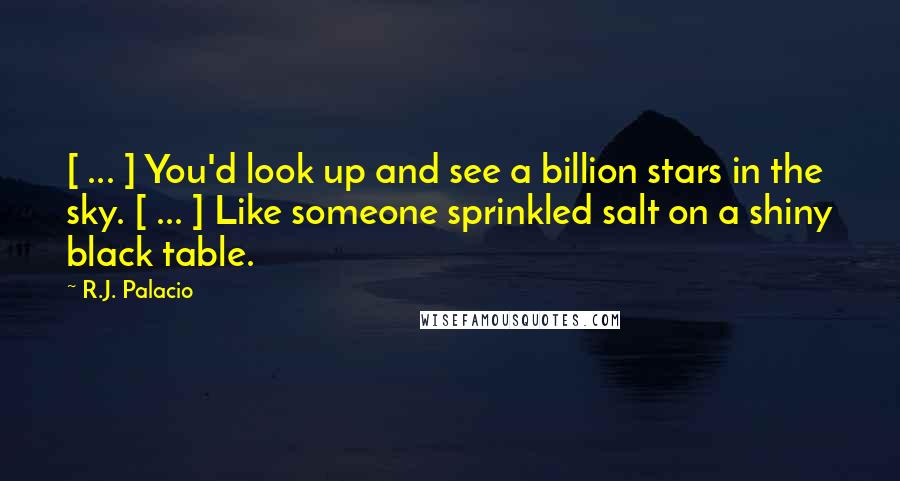 R.J. Palacio Quotes: [ ... ] You'd look up and see a billion stars in the sky. [ ... ] Like someone sprinkled salt on a shiny black table.