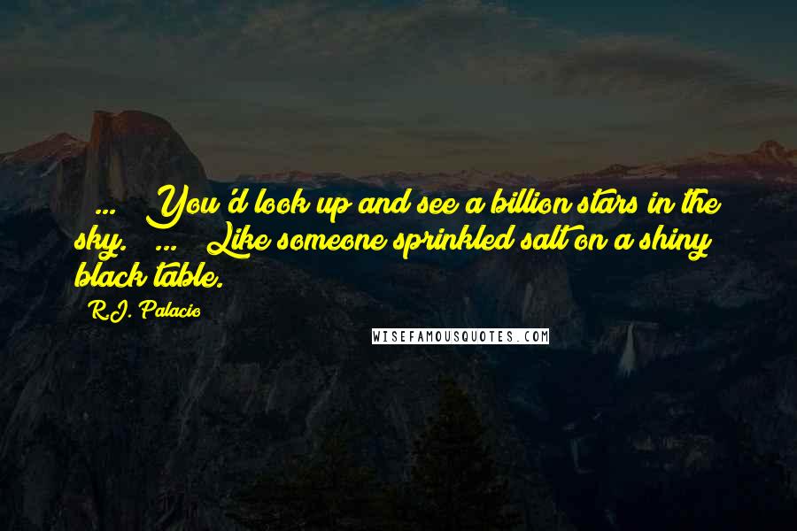 R.J. Palacio Quotes: [ ... ] You'd look up and see a billion stars in the sky. [ ... ] Like someone sprinkled salt on a shiny black table.