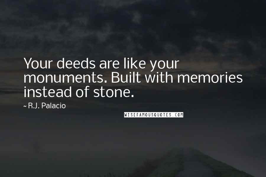 R.J. Palacio Quotes: Your deeds are like your monuments. Built with memories instead of stone.